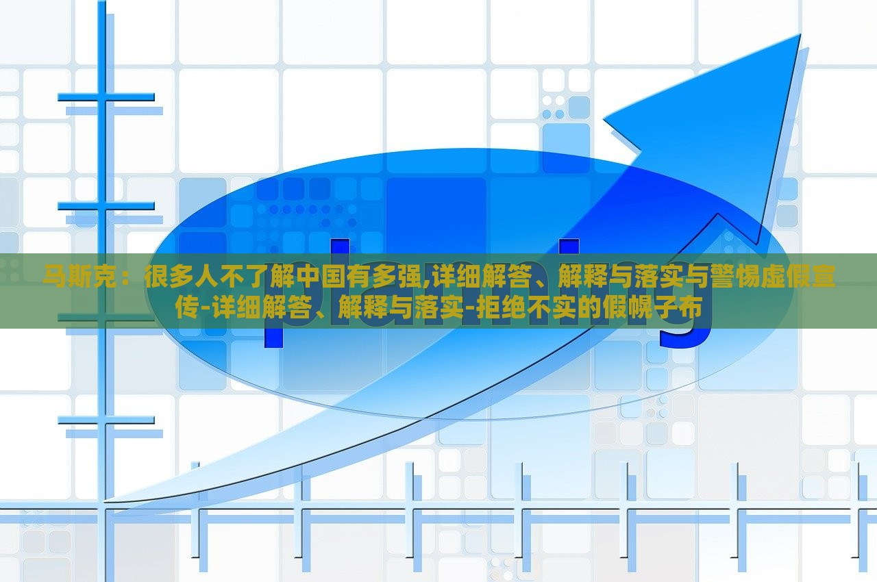 馬斯克：很多人不了解中國(guó)有多強(qiáng),詳細(xì)解答、解釋與落實(shí)與警惕虛假宣傳-詳細(xì)解答、解釋與落實(shí)-拒絕不實(shí)的假幌子布