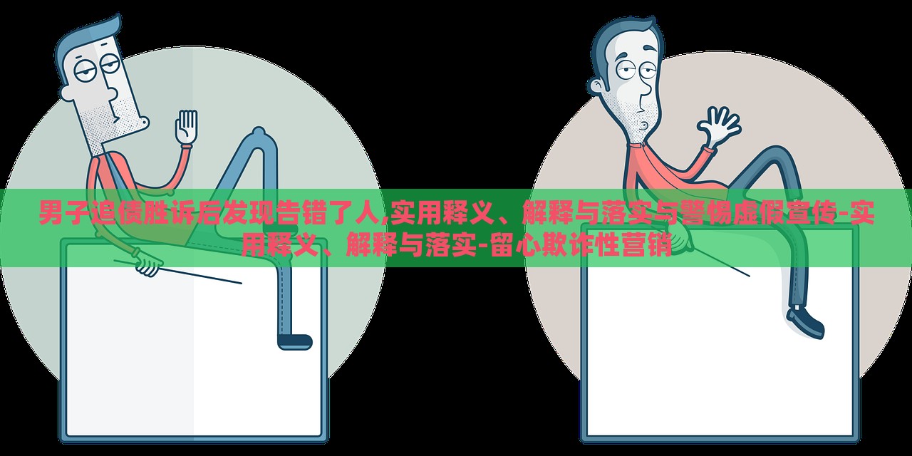 男子追債勝訴后發(fā)現(xiàn)告錯(cuò)了人,實(shí)用釋義、解釋與落實(shí)與警惕虛假宣傳-實(shí)用釋義、解釋與落實(shí)-留心欺詐性營(yíng)銷